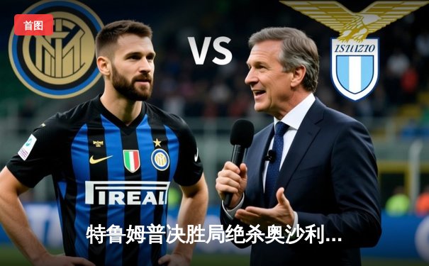 特鲁姆普决胜局绝杀奥沙利文，世界斯诺克锦标赛上演史诗对决