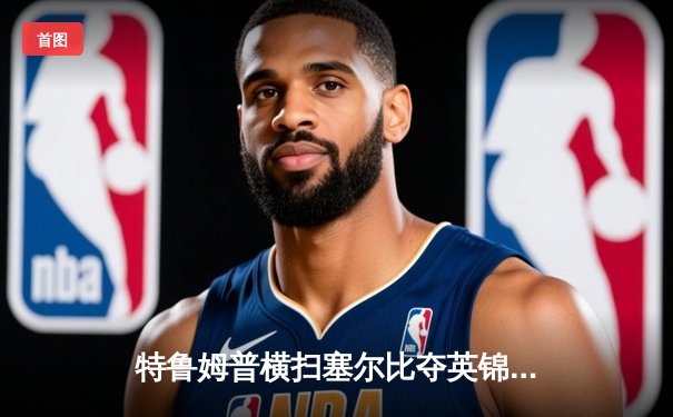 特鲁姆普横扫塞尔比夺英锦赛第三冠 狂轰四杆破百展现统治级表现