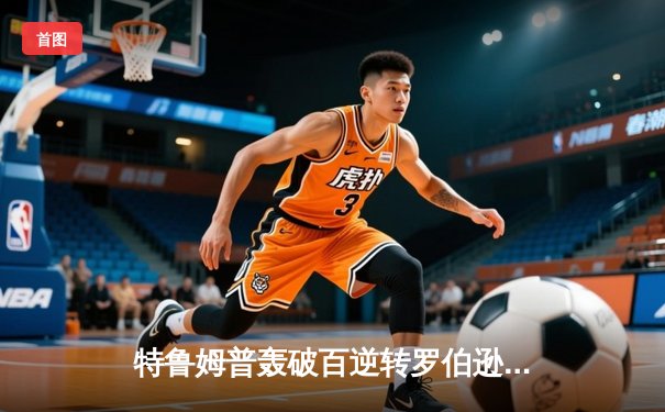 特鲁姆普轰破百逆转罗伯逊，斯诺克世界大奖赛强势挺进八强