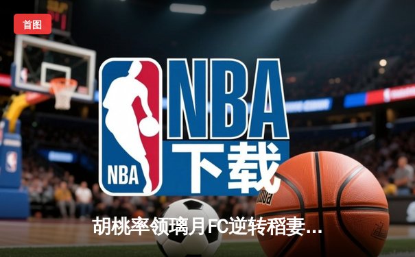 胡桃率领璃月FC逆转稻妻联队，3-2豪取联赛三连胜