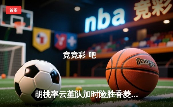 胡桃率云堇队加时险胜香菱联队，篮球友谊赛上演惊天逆转